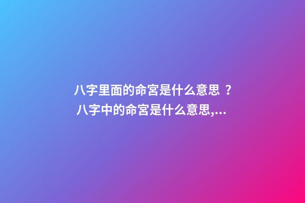 八字里面的命宮是什么意思？ 八字中的命宮是什么意思,對命運產生什么作用影響？